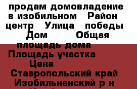 продам домовладение в изобильном › Район ­ центр › Улица ­ победы › Дом ­ 31 › Общая площадь дома ­ 67 › Площадь участка ­ 300 › Цена ­ 1 300 000 - Ставропольский край, Изобильненский р-н, Изобильный г. Недвижимость » Дома, коттеджи, дачи продажа   
